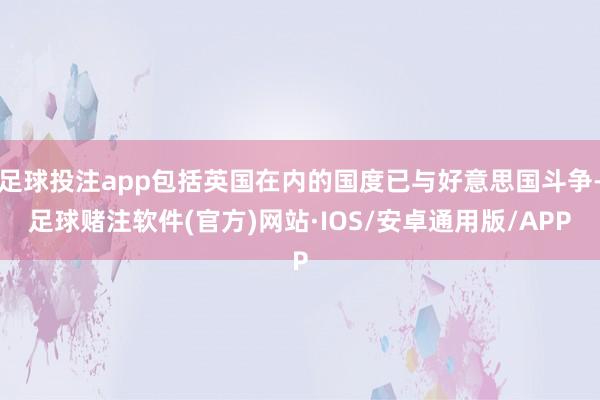 足球投注app包括英国在内的国度已与好意思国斗争-足球赌注软件(官方)网站·IOS/安卓通用版/APP