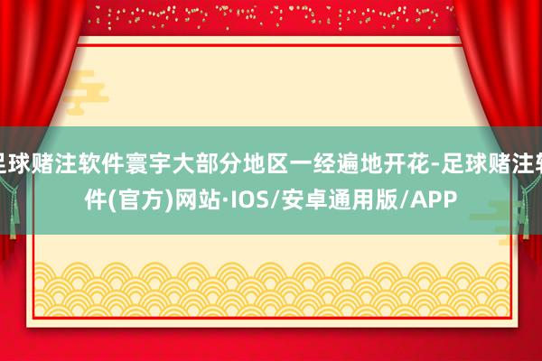足球赌注软件寰宇大部分地区一经遍地开花-足球赌注软件(官方)网站·IOS/安卓通用版/APP