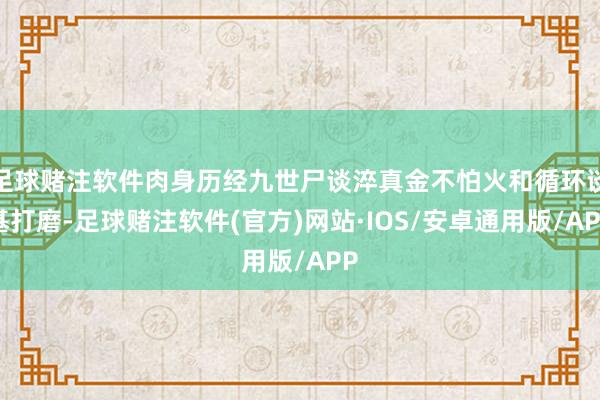 足球赌注软件肉身历经九世尸谈淬真金不怕火和循环谈基打磨-足球赌注软件(官方)网站·IOS/安卓通用版/APP
