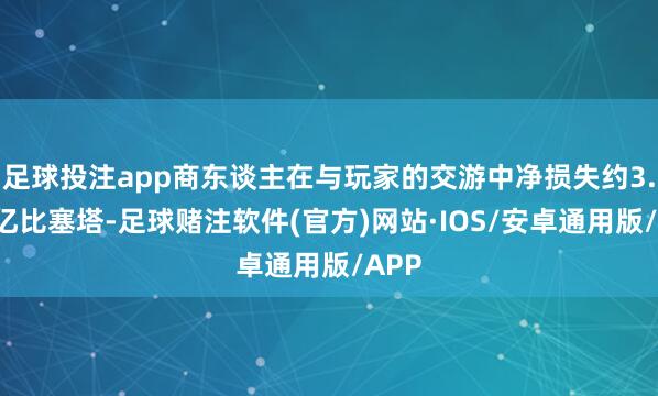 足球投注app商东谈主在与玩家的交游中净损失约3.3万亿比塞塔-足球赌注软件(官方)网站·IOS/安卓通用版/APP