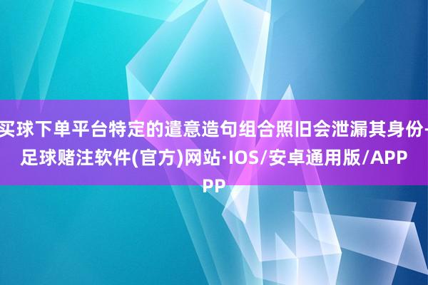 买球下单平台特定的遣意造句组合照旧会泄漏其身份-足球赌注软件(官方)网站·IOS/安卓通用版/APP