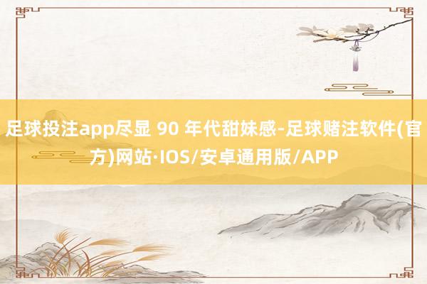 足球投注app尽显 90 年代甜妹感-足球赌注软件(官方)网站·IOS/安卓通用版/APP
