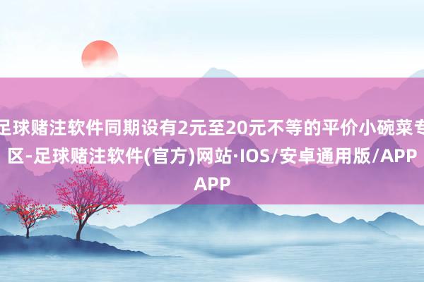 足球赌注软件同期设有2元至20元不等的平价小碗菜专区-足球赌注软件(官方)网站·IOS/安卓通用版/APP