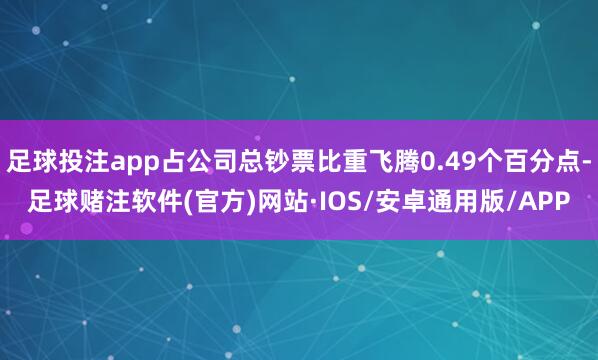 足球投注app占公司总钞票比重飞腾0.49个百分点-足球赌注软件(官方)网站·IOS/安卓通用版/APP