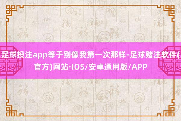 足球投注app等于别像我第一次那样-足球赌注软件(官方)网站·IOS/安卓通用版/APP