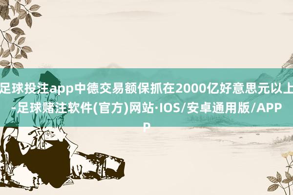 足球投注app中德交易额保抓在2000亿好意思元以上-足球赌注软件(官方)网站·IOS/安卓通用版/APP