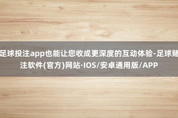 足球投注app也能让您收成更深度的互动体验-足球赌注软件(官方)网站·IOS/安卓通用版/APP