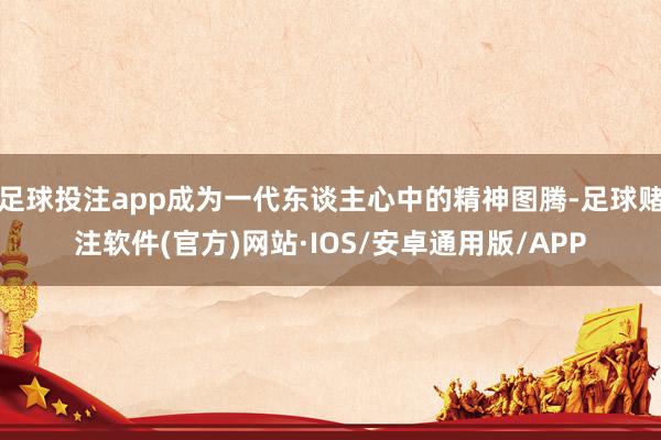 足球投注app成为一代东谈主心中的精神图腾-足球赌注软件(官方)网站·IOS/安卓通用版/APP