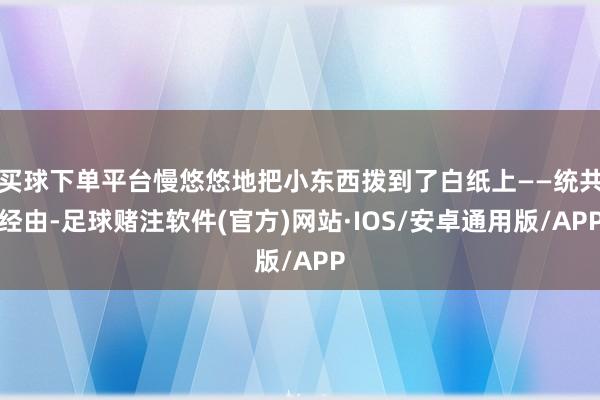 买球下单平台慢悠悠地把小东西拨到了白纸上——统共经由-足球赌注软件(官方)网站·IOS/安卓通用版/APP