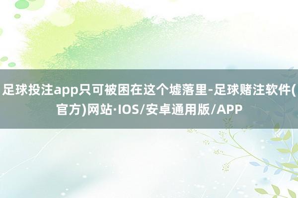 足球投注app只可被困在这个墟落里-足球赌注软件(官方)网站·IOS/安卓通用版/APP