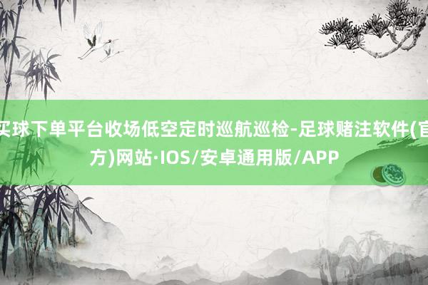 买球下单平台收场低空定时巡航巡检-足球赌注软件(官方)网站·IOS/安卓通用版/APP
