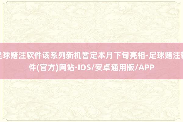 足球赌注软件该系列新机暂定本月下旬亮相-足球赌注软件(官方)网站·IOS/安卓通用版/APP