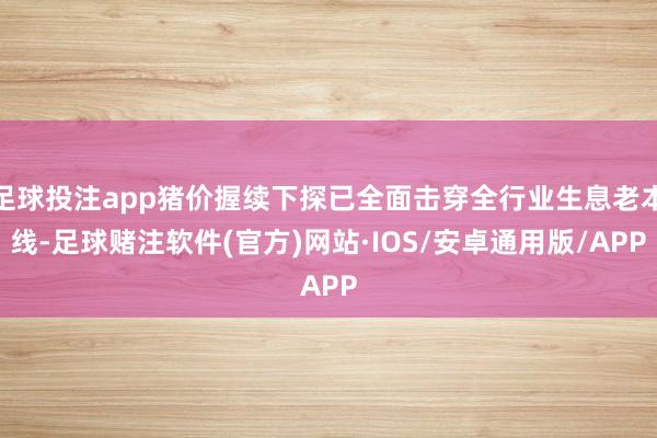 足球投注app猪价握续下探已全面击穿全行业生息老本线-足球赌注软件(官方)网站·IOS/安卓通用版/APP