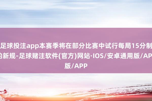 足球投注app本赛季将在部分比赛中试行每局15分制的新规-足球赌注软件(官方)网站·IOS/安卓通用版/APP