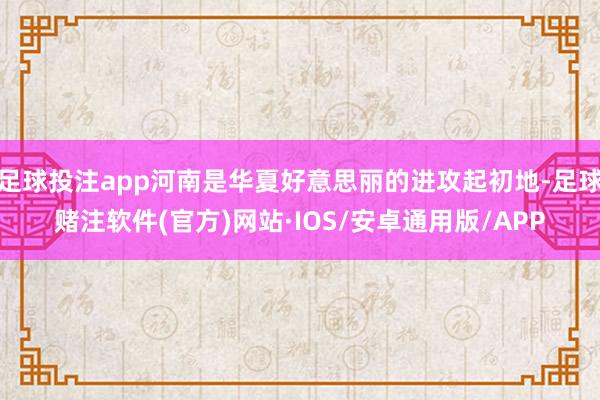 足球投注app河南是华夏好意思丽的进攻起初地-足球赌注软件(官方)网站·IOS/安卓通用版/APP