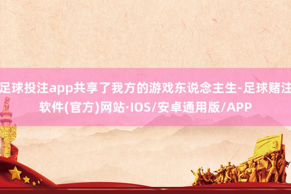 足球投注app共享了我方的游戏东说念主生-足球赌注软件(官方)网站·IOS/安卓通用版/APP