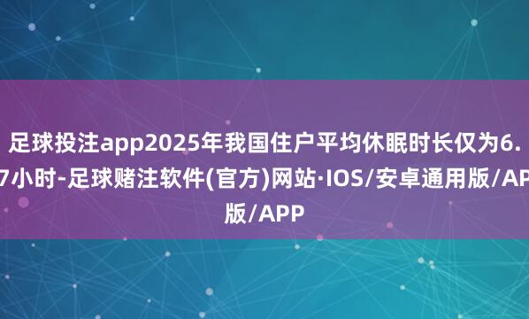 足球投注app2025年我国住户平均休眠时长仅为6.97小时-足球赌注软件(官方)网站·IOS/安卓通用版/APP