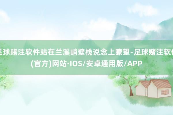 足球赌注软件站在兰溪峭壁栈说念上瞭望-足球赌注软件(官方)网站·IOS/安卓通用版/APP