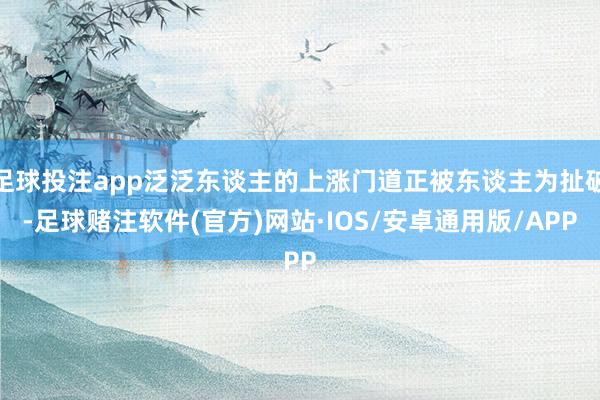 足球投注app泛泛东谈主的上涨门道正被东谈主为扯破-足球赌注软件(官方)网站·IOS/安卓通用版/APP