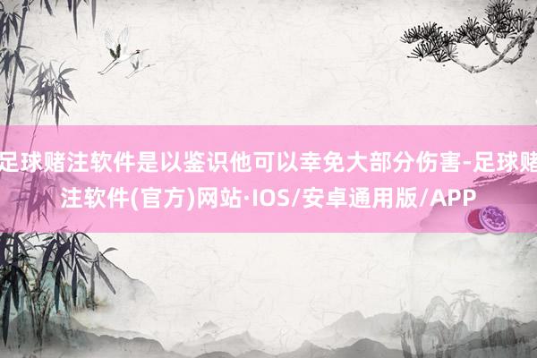 足球赌注软件是以鉴识他可以幸免大部分伤害-足球赌注软件(官方)网站·IOS/安卓通用版/APP