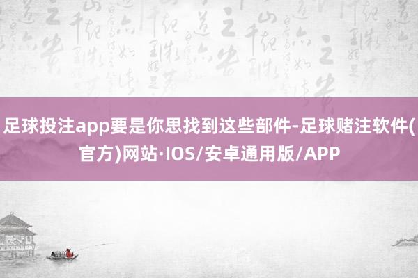 足球投注app要是你思找到这些部件-足球赌注软件(官方)网站·IOS/安卓通用版/APP