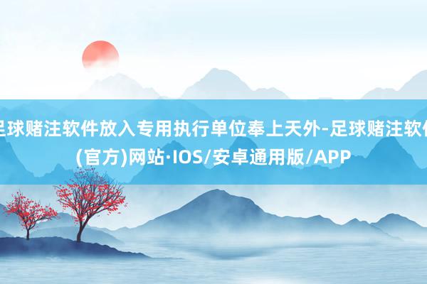 足球赌注软件放入专用执行单位奉上天外-足球赌注软件(官方)网站·IOS/安卓通用版/APP
