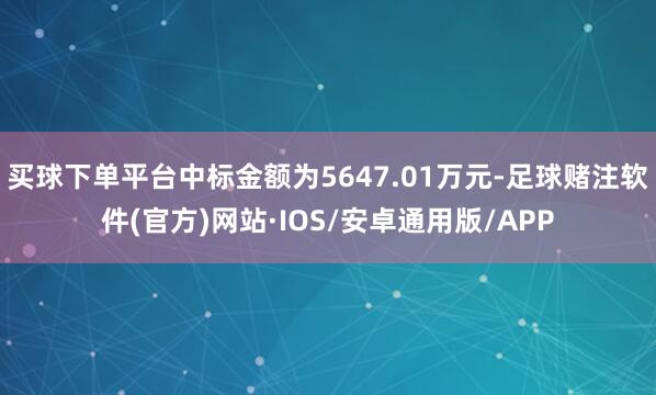 买球下单平台中标金额为5647.01万元-足球赌注软件(官方)网站·IOS/安卓通用版/APP