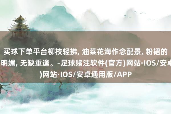 买球下单平台柳枝轻拂, 油菜花海作念配景, 粉裙的柔和与春光的明媚, 无缺重逢。-足球赌注软件(官方)网站·IOS/安卓通用版/APP