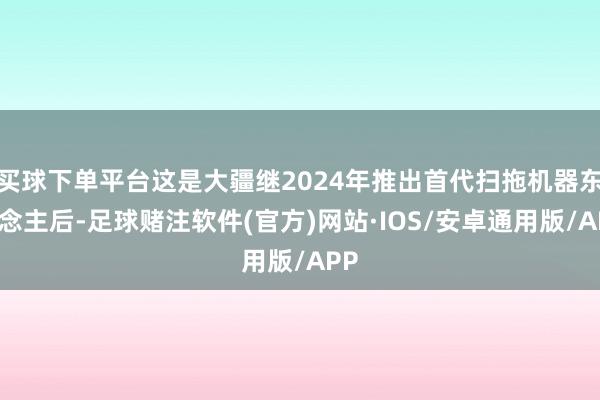 买球下单平台这是大疆继2024年推出首代扫拖机器东说念主后-足球赌注软件(官方)网站·IOS/安卓通用版/APP