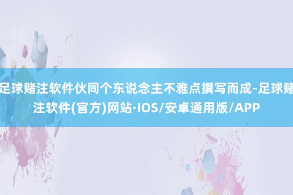 足球赌注软件伙同个东说念主不雅点撰写而成-足球赌注软件(官方)网站·IOS/安卓通用版/APP