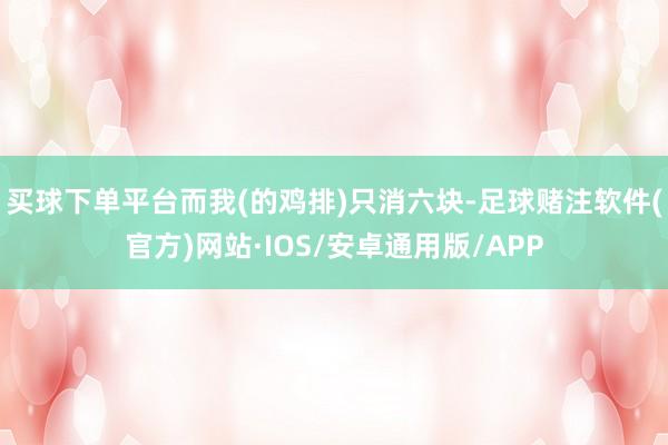 买球下单平台而我(的鸡排)只消六块-足球赌注软件(官方)网站·IOS/安卓通用版/APP