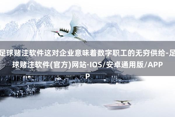 足球赌注软件这对企业意味着数字职工的无穷供给-足球赌注软件(官方)网站·IOS/安卓通用版/APP
