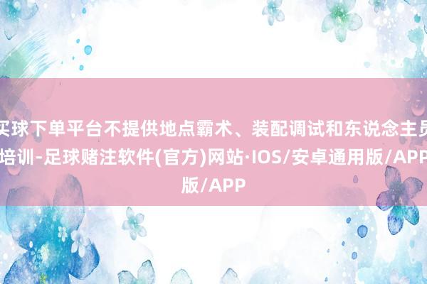 买球下单平台不提供地点霸术、装配调试和东说念主员培训-足球赌注软件(官方)网站·IOS/安卓通用版/APP