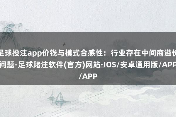足球投注app价钱与模式合感性：行业存在中间商溢价问题-足球赌注软件(官方)网站·IOS/安卓通用版/APP