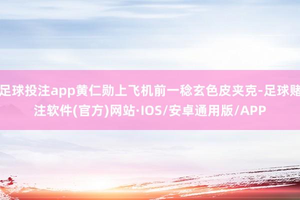 足球投注app黄仁勋上飞机前一稔玄色皮夹克-足球赌注软件(官方)网站·IOS/安卓通用版/APP