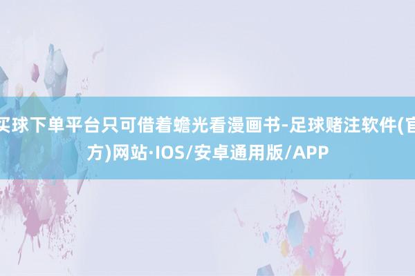 买球下单平台只可借着蟾光看漫画书-足球赌注软件(官方)网站·IOS/安卓通用版/APP
