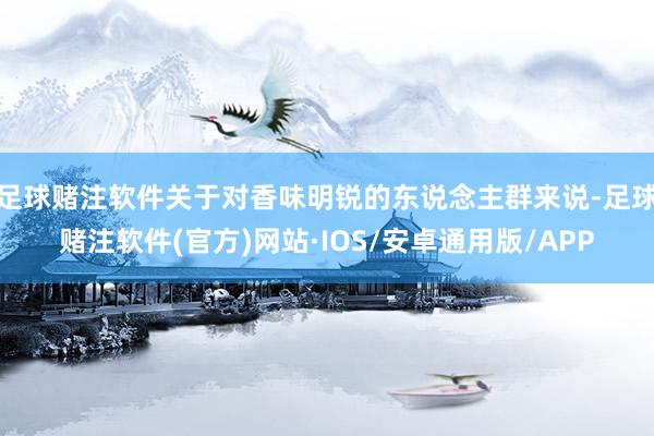 足球赌注软件关于对香味明锐的东说念主群来说-足球赌注软件(官方)网站·IOS/安卓通用版/APP