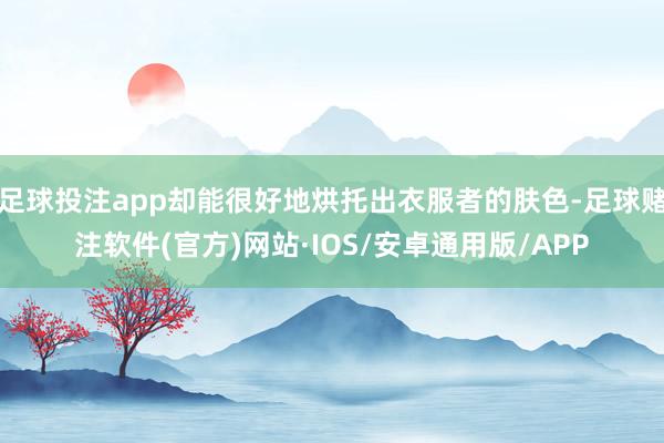 足球投注app却能很好地烘托出衣服者的肤色-足球赌注软件(官方)网站·IOS/安卓通用版/APP