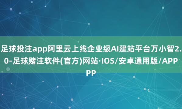 足球投注app阿里云上线企业级AI建站平台万小智2.0-足球赌注软件(官方)网站·IOS/安卓通用版/APP