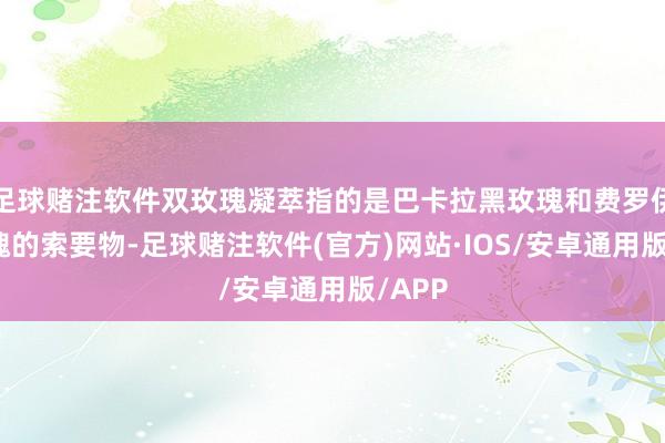 足球赌注软件双玫瑰凝萃指的是巴卡拉黑玫瑰和费罗伊德玫瑰的索要物-足球赌注软件(官方)网站·IOS/安卓通用版/APP