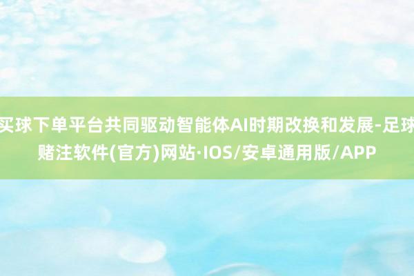 买球下单平台共同驱动智能体AI时期改换和发展-足球赌注软件(官方)网站·IOS/安卓通用版/APP