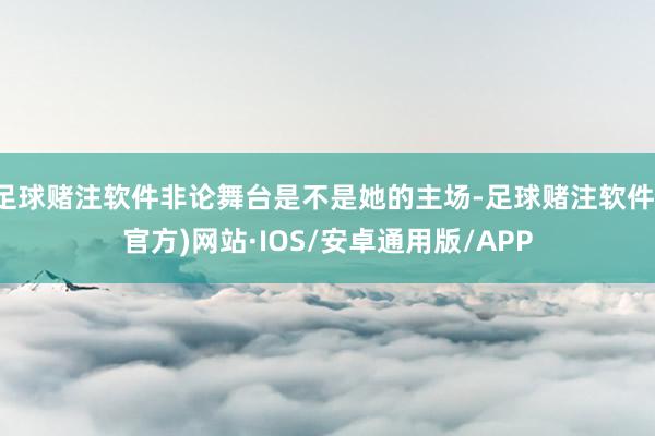 足球赌注软件非论舞台是不是她的主场-足球赌注软件(官方)网站·IOS/安卓通用版/APP