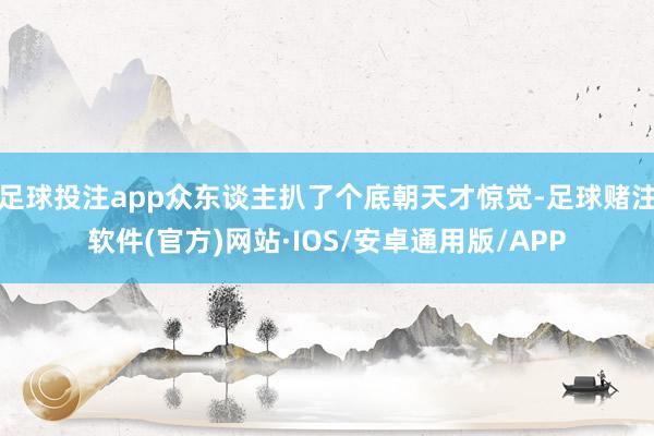 足球投注app众东谈主扒了个底朝天才惊觉-足球赌注软件(官方)网站·IOS/安卓通用版/APP