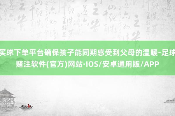 买球下单平台确保孩子能同期感受到父母的温暖-足球赌注软件(官方)网站·IOS/安卓通用版/APP