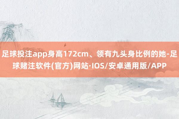 足球投注app身高172cm、领有九头身比例的她-足球赌注软件(官方)网站·IOS/安卓通用版/APP