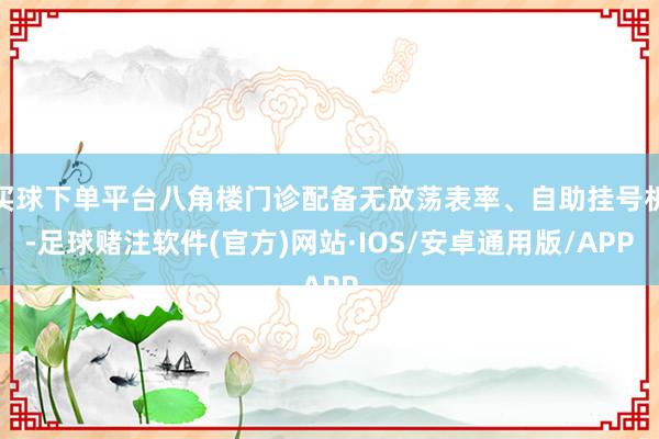买球下单平台八角楼门诊配备无放荡表率、自助挂号机-足球赌注软件(官方)网站·IOS/安卓通用版/APP