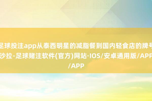 足球投注app从泰西明星的减脂餐到国内轻食店的牌号沙拉-足球赌注软件(官方)网站·IOS/安卓通用版/APP