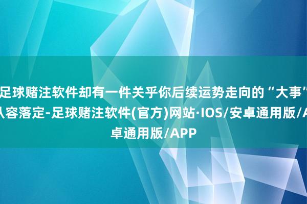 足球赌注软件却有一件关乎你后续运势走向的“大事”要从容落定-足球赌注软件(官方)网站·IOS/安卓通用版/APP