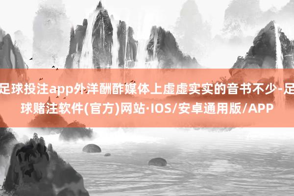 足球投注app外洋酬酢媒体上虚虚实实的音书不少-足球赌注软件(官方)网站·IOS/安卓通用版/APP