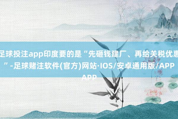 足球投注app印度要的是“先砸钱建厂、再给关税优惠”-足球赌注软件(官方)网站·IOS/安卓通用版/APP